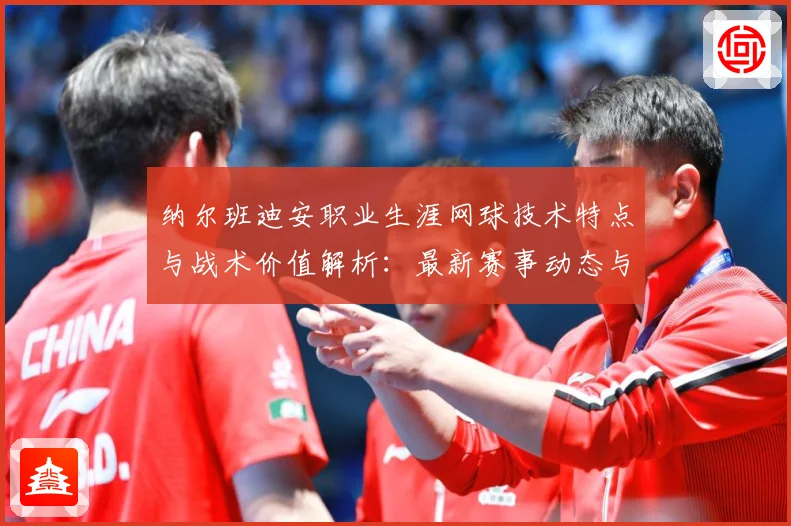 纳尔班迪安职业生涯网球技术特点与战术价值解析：最新赛事动态与深度分析