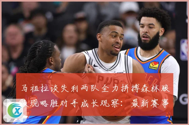 马祖拉谈失利两队全力拼搏森林狼表现略胜对手成长观察：最新赛事动态与深度分析