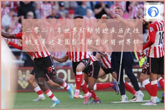 二零二六年世界杯即将迎来历史性的变革这是国际足联首次将世界杯赛事前瞻：最新赛事动态与深度分析