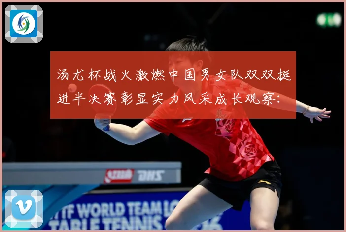 汤尤杯战火激燃中国男女队双双挺进半决赛彰显实力风采成长观察：最新赛事动态与深度分析