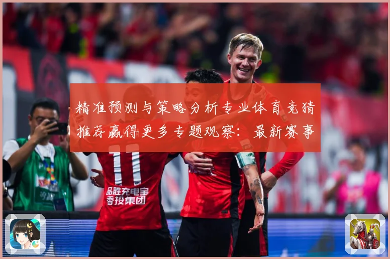 精准预测与策略分析专业体育竞猜推荐赢得更多专题观察：最新赛事动态与深度分析