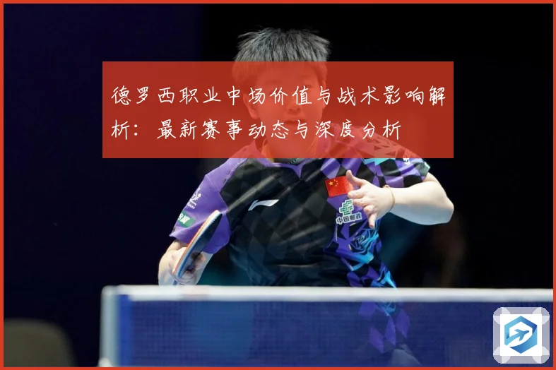 德罗西职业中场价值与战术影响解析：最新赛事动态与深度分析
