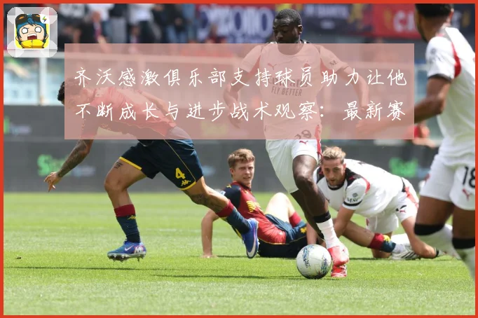 齐沃感激俱乐部支持球员助力让他不断成长与进步战术观察：最新赛事动态与深度分析