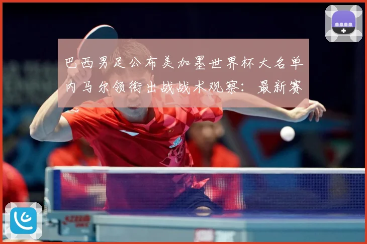 巴西男足公布美加墨世界杯大名单内马尔领衔出战战术观察：最新赛事动态与深度分析
