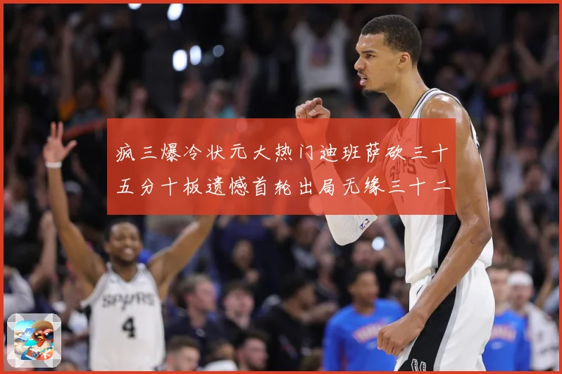 疯三爆冷状元大热门迪班萨砍三十五分十板遗憾首轮出局无缘三十二赛场复盘：最新赛事动态与深度分析
