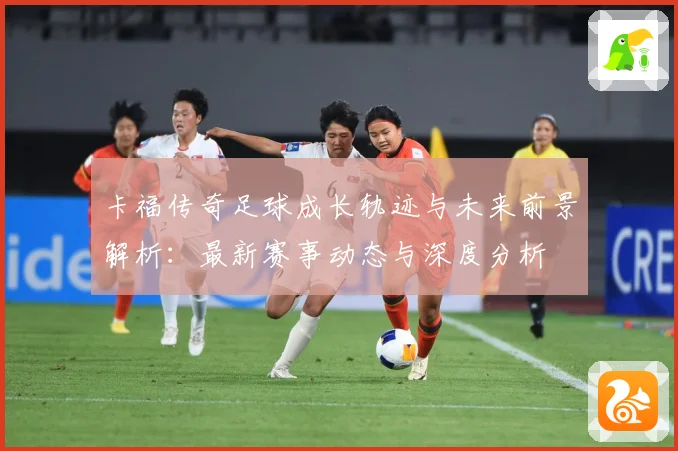 卡福传奇足球成长轨迹与未来前景解析：最新赛事动态与深度分析