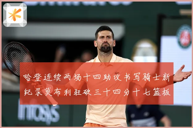 哈登连续两场十四助攻书写骑士新纪录莫布利狂砍三十四分十七篮板专题观察：最新赛事动态与深度分析