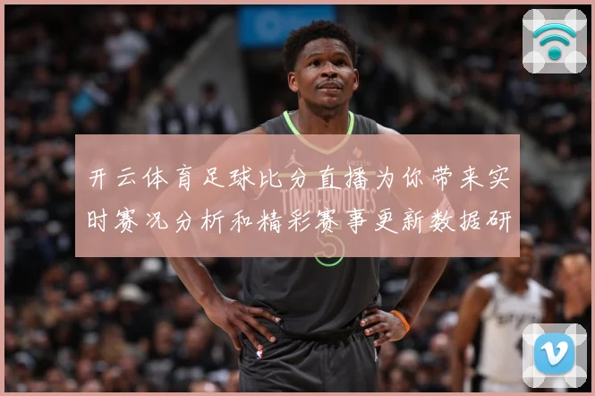 开云体育足球比分直播为你带来实时赛况分析和精彩赛事更新数据研判：最新赛事动态与深度分析