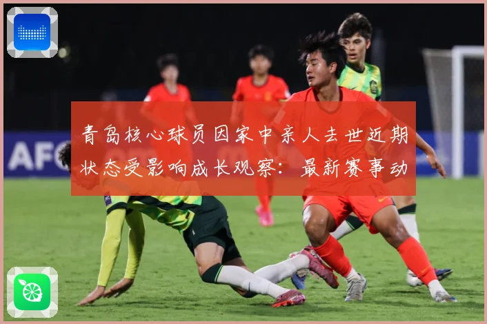 青岛核心球员因家中亲人去世近期状态受影响成长观察：最新赛事动态与深度分析