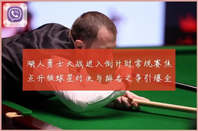 湖人勇士大战进入倒计时常规赛焦点升级球星对决与排名之争引爆全场期待解析：最新赛事动态与深度分析