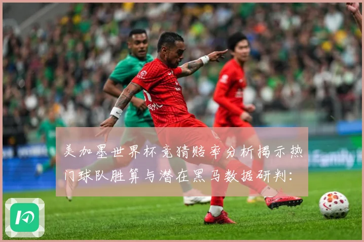 美加墨世界杯竞猜赔率分析揭示热门球队胜算与潜在黑马数据研判：最新赛事动态与深度分析