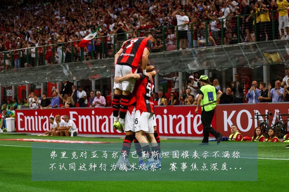 弗里克对亚马尔举巴勒斯坦国旗表示不满称不认同这种行为战术观察:赛事焦点深度解读与最新形势分析