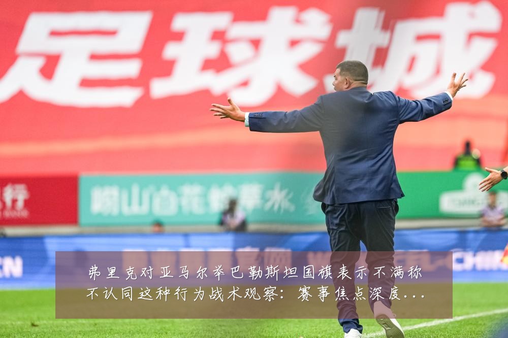弗里克对亚马尔举巴勒斯坦国旗表示不满称不认同这种行为战术观察:赛事焦点深度解读与最新形势分析