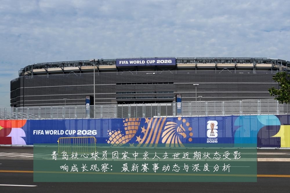 青岛核心球员因家中亲人去世近期状态受影响成长观察:最新赛事动态与深度分析