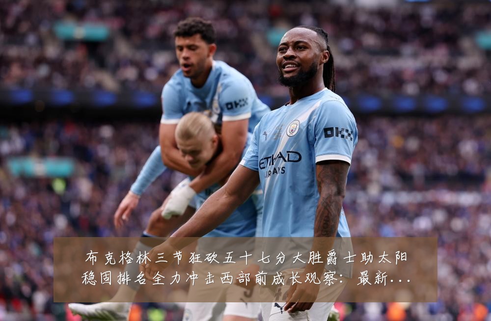 布克格林三节狂砍五十七分大胜爵士助太阳稳固排名全力冲击西部前成长观察:最新赛事动态与深度分析