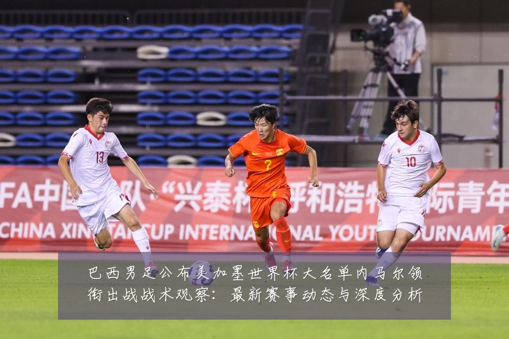 巴西男足公布美加墨世界杯大名单内马尔领衔出战战术观察:最新赛事动态与深度分析