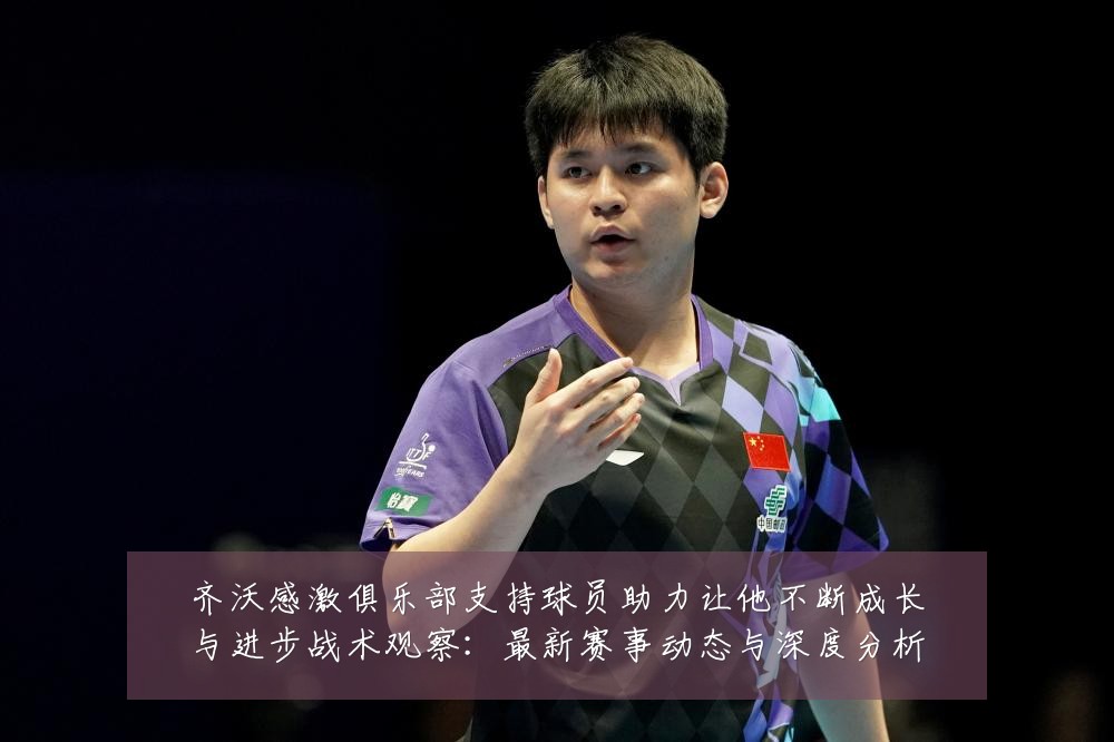 齐沃感激俱乐部支持球员助力让他不断成长与进步战术观察:最新赛事动态与深度分析