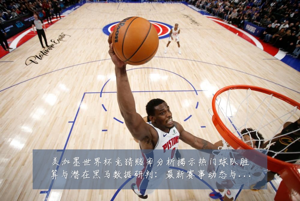 美加墨世界杯竞猜赔率分析揭示热门球队胜算与潜在黑马数据研判：最新赛事动态与深度分析