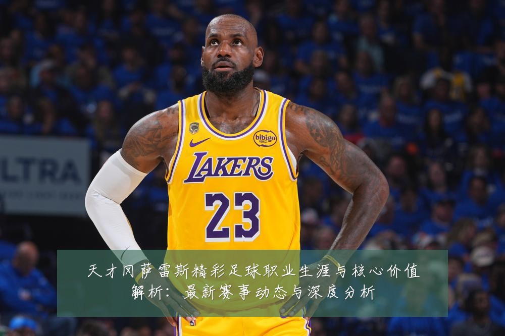 天才冈萨雷斯精彩足球职业生涯与核心价值解析:最新赛事动态与深度分析