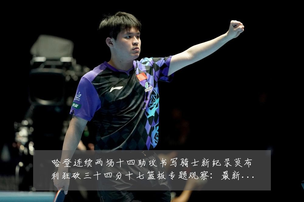 哈登连续两场十四助攻书写骑士新纪录莫布利狂砍三十四分十七篮板专题观察:最新赛事动态与深度分析