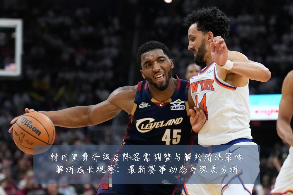 特内里费升级后阵容需调整与解约清洗策略解析成长观察：最新赛事动态与深度分析