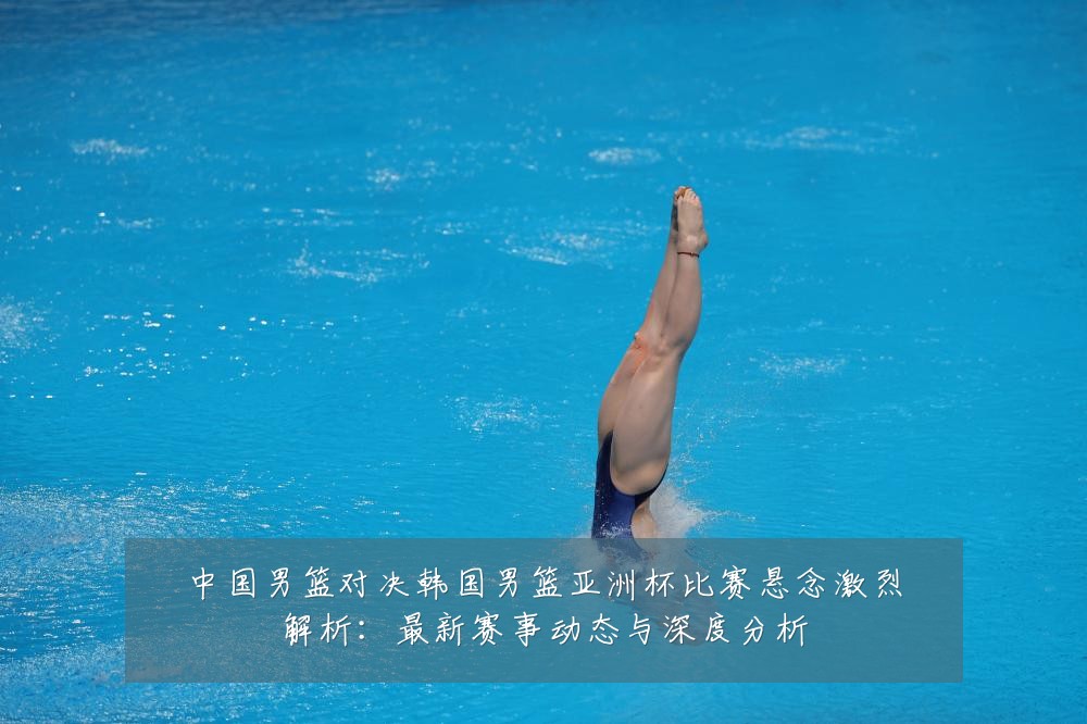 中国男篮对决韩国男篮亚洲杯比赛悬念激烈解析:最新赛事动态与深度分析